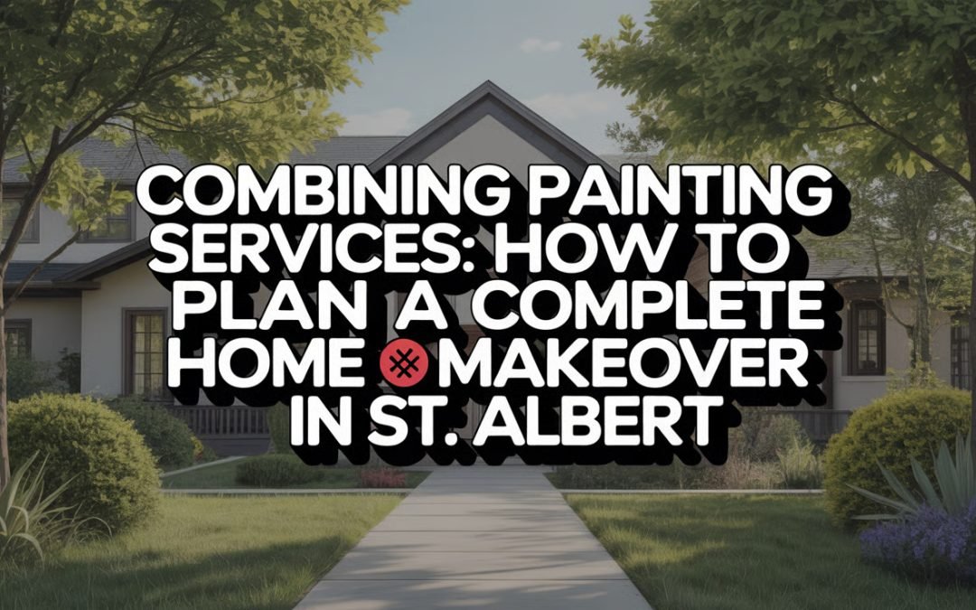 Combining Painting Services: How to Plan a Complete Home Makeover in St. Albert